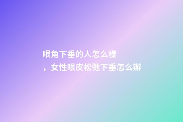 眼角下垂的人怎么樣，女性眼皮松弛下垂怎么辦